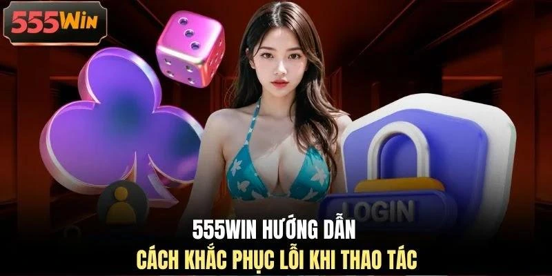 555WIN hướng dẫn cách khắc phục lỗi khi thao tác