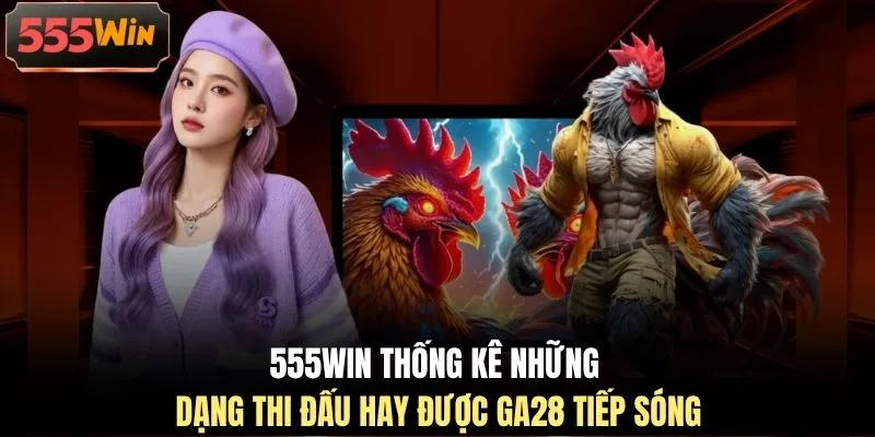 555WIN thống kê những dạng thi đấu hay được GA28 tiếp sóng