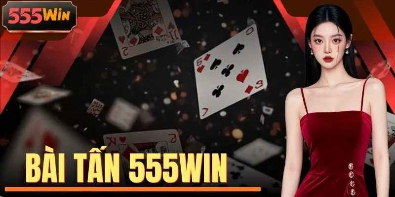 Bài Tấn 555WIN - Bí Quyết Đánh Bài Chuẩn Xác Cho Tân Thủ