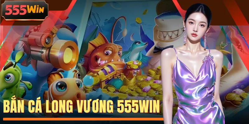 Bắn Cá Long Vương 555WIN - Ngư Trường Đẳng Cấp Số 1