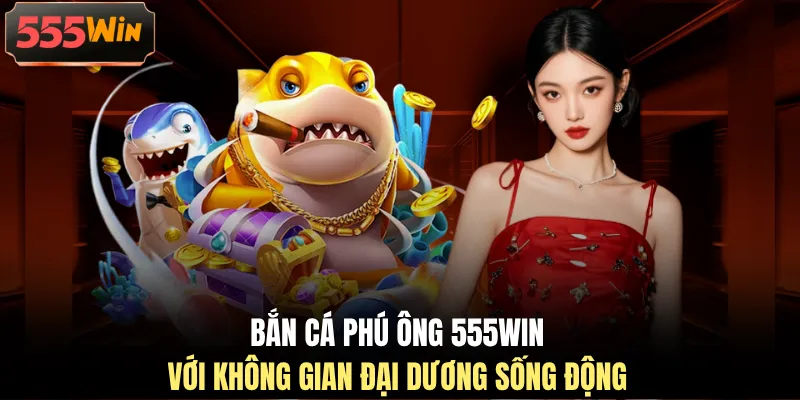 Bắn cá phú ông 555WIN với không gian đại dương sống động