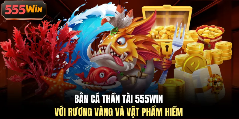 Bắn cá thần tài 555WIN với rương vàng và vật phẩm hiếm