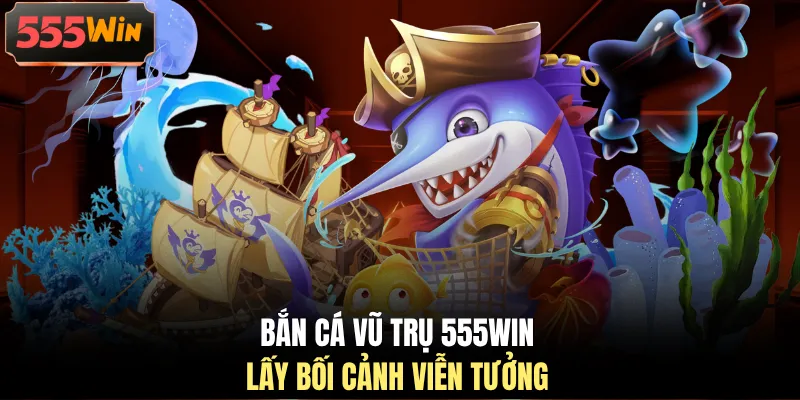 Bắn cá vũ trụ 555WIN lấy bối cảnh viễn tưởng