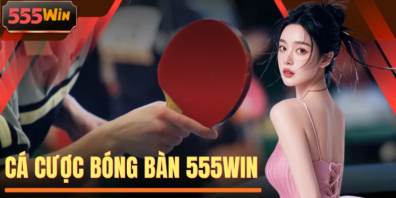 Cá Cược Bóng Bàn 555WIN | Vào Tiền Bắt Đúng Kèo Ăn 100%