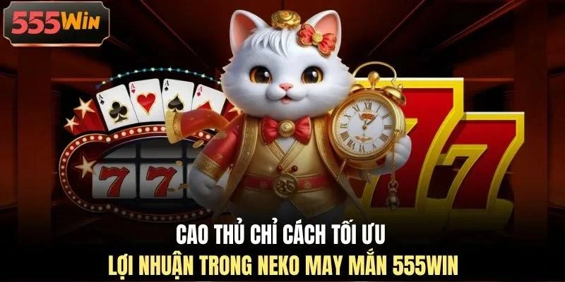 Cao thủ chỉ cách tối ưu lợi nhuận trong Neko may mắn 555WIN