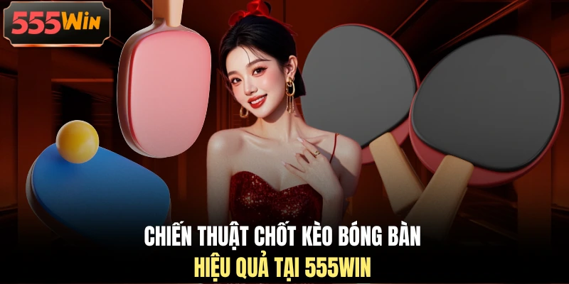 Chiến thuật chốt kèo bóng bàn hiệu quả tại 555WIN