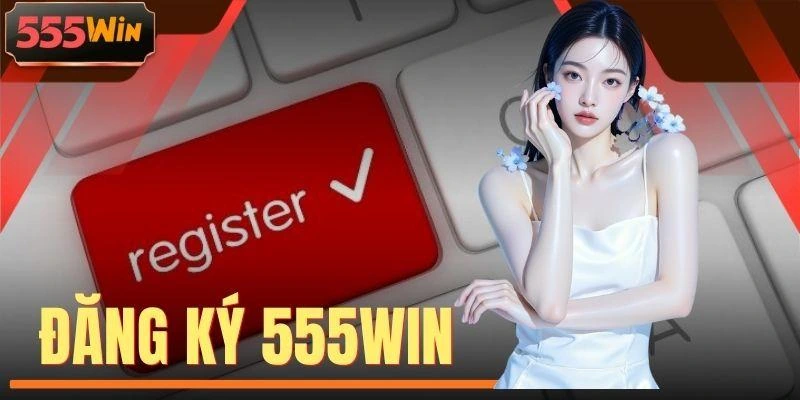 Đăng Ký 555WIN - Tận Hưởng Giải Trí, Nhận Thưởng Đến 999K