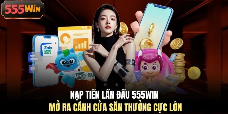 Nạp tiền lần đầu 555WIN mở ra cánh cửa săn thưởng cực lớn
