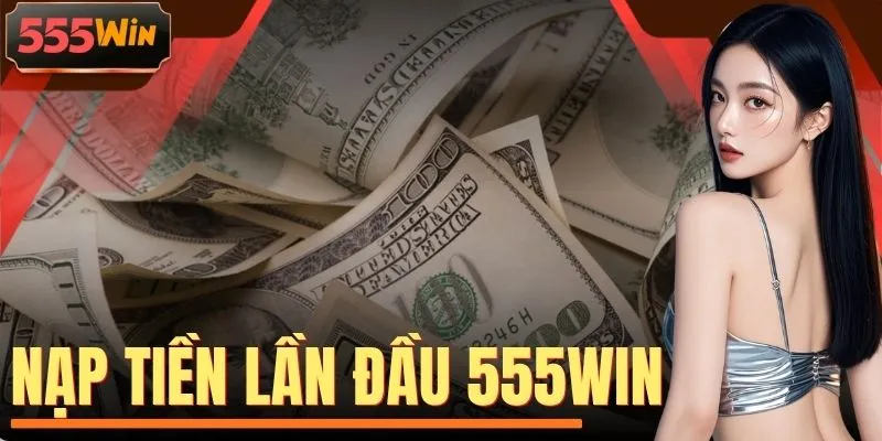 Nạp Tiền Lần Đầu 555WIN Bùng Nổ 99999K Cho Tân Binh