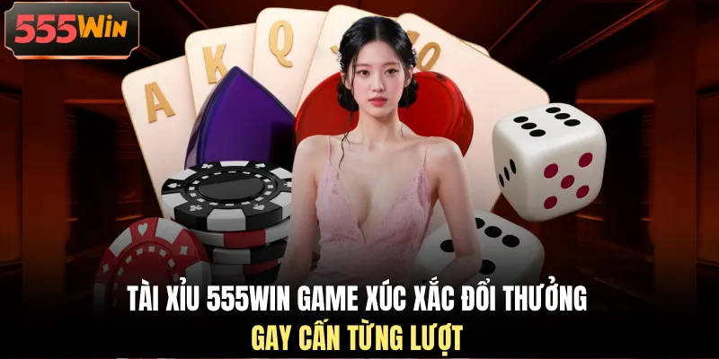 Tài xỉu 555WIN game xúc xắc đổi thưởng gay cấn từng lượt