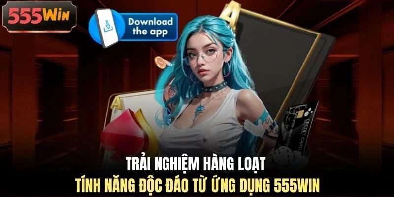 Trải nghiệm hàng loạt tính năng độc đáo từ ứng dụng 555WIN