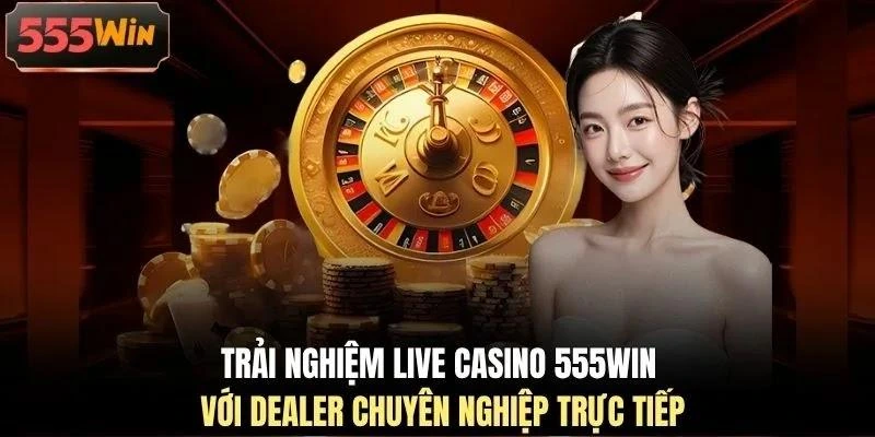 Trải nghiệm Live Casino 555WIN với dealer chuyên nghiệp trực tiếp
