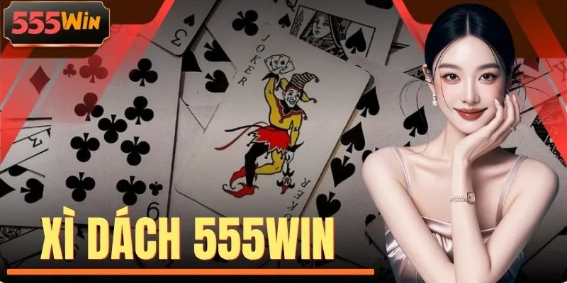 Xì Dách 555WIN - 40+ Bàn, Học Luật Đánh Để Vào Chơi Ngay