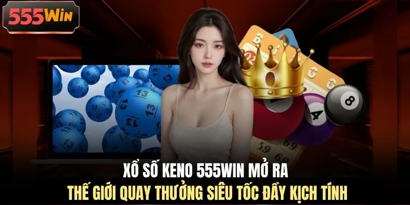 Xổ số Keno 555WIN mở ra thế giới quay thưởng siêu tốc đầy kịch tính
